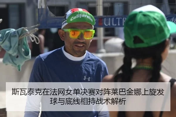 斯瓦泰克在法网女单决赛对阵莱巴金娜上旋发球与底线相持战术解析